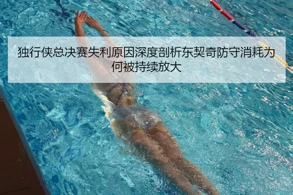 独行侠总决赛失利原因深度剖析东契奇防守消耗为何被持续放大