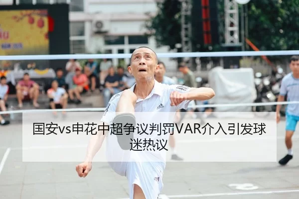 国安vs申花中超争议判罚VAR介入引发球迷热议